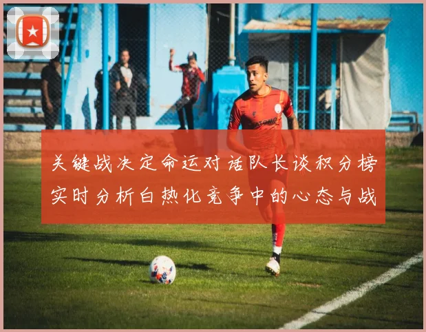 关键战决定命运对话队长谈积分榜实时分析白热化竞争中的心态与战术